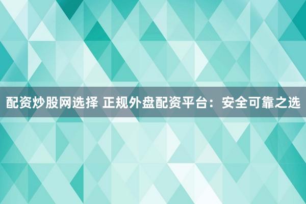配资炒股网选择 正规外盘配资平台：安全可靠之选