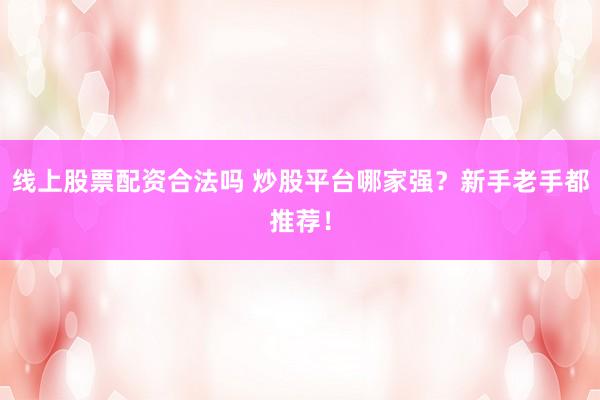 线上股票配资合法吗 炒股平台哪家强？新手老手都推荐！
