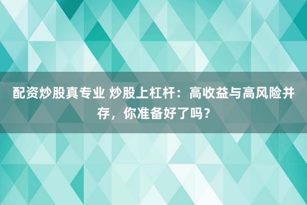 配资炒股真专业 炒股上杠杆：高收益与高风险并存，你准备好了吗？