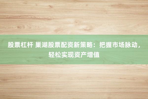 股票杠杆 巢湖股票配资新策略：把握市场脉动，轻松实现资产增值