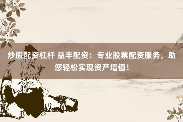 炒股配资杠杆 益丰配资：专业股票配资服务，助您轻松实现资产增值！