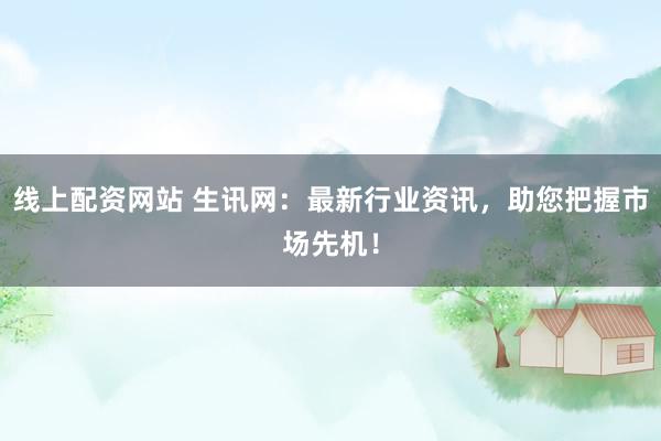 线上配资网站 生讯网:最新行业资讯,助您把握市场先机!