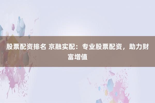 股票配资排名 京融实配：专业股票配资，助力财富增值
