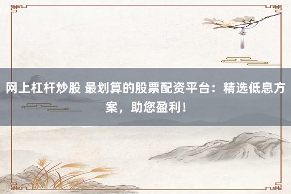 网上杠杆炒股 最划算的股票配资平台：精选低息方案，助您盈利！