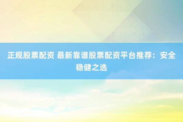 正规股票配资 最新靠谱股票配资平台推荐:安全稳健之选