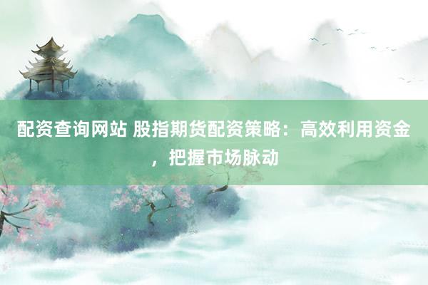 配资查询网站 股指期货配资策略：高效利用资金，把握市场脉动