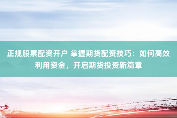 正规股票配资开户 掌握期货配资技巧:如何高效利用资金,开启期货投资新篇章
