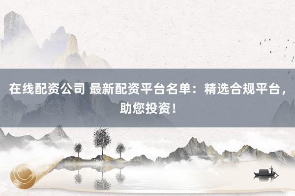 在线配资公司 最新配资平台名单：精选合规平台，助您投资！