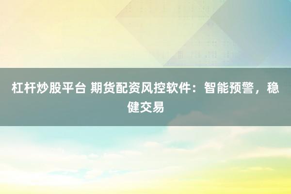 杠杆炒股平台 期货配资风控软件：智能预警，稳健交易