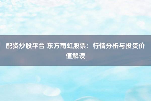 配资炒股平台 东方雨虹股票：行情分析与投资价值解读