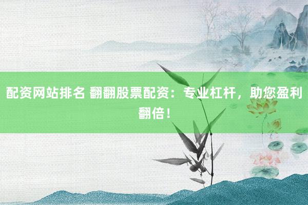 配资网站排名 翻翻股票配资：专业杠杆，助您盈利翻倍！