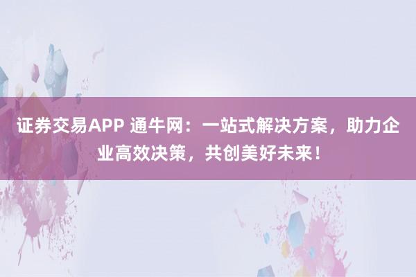 证券交易APP 通牛网:一站式解决方案,助力企业高效决策,共创美好未来!