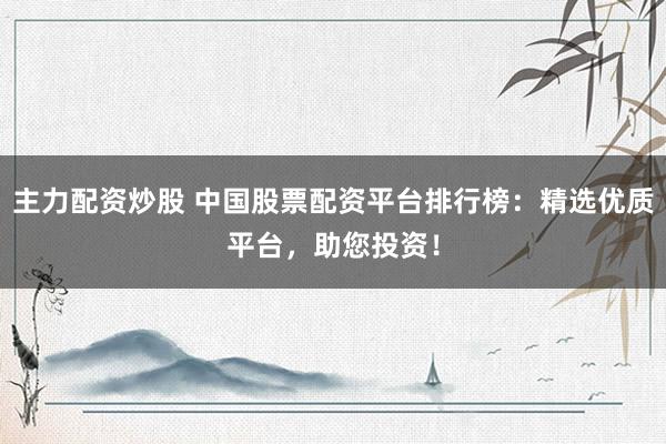 主力配资炒股 中国股票配资平台排行榜：精选优质平台，助您投资！