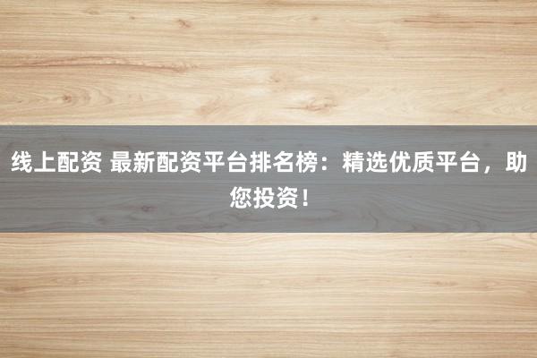 线上配资 最新配资平台排名榜:精选优质平台,助您投资!