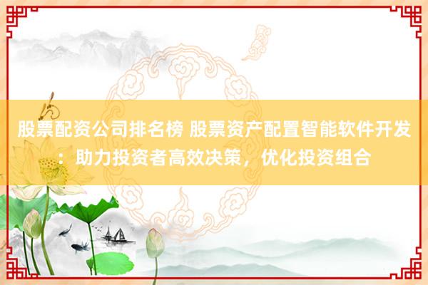 股票配资公司排名榜 股票资产配置智能软件开发：助力投资者高效决策，优化投资组合