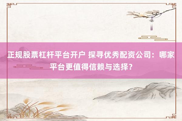 正规股票杠杆平台开户 探寻优秀配资公司:哪家平台更值得信赖与选择?