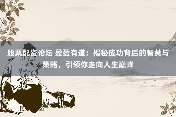 股票配资论坛 盈盈有道:揭秘成功背后的智慧与策略,引领你走向人生巅峰