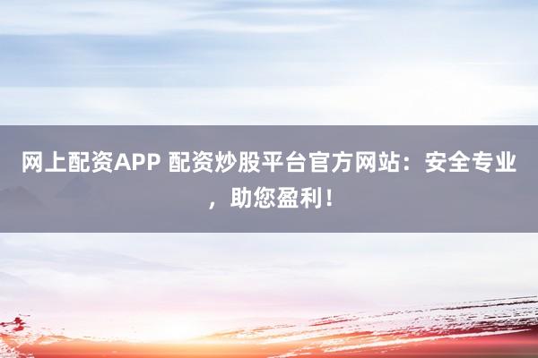 网上配资APP 配资炒股平台官方网站：安全专业，助您盈利！