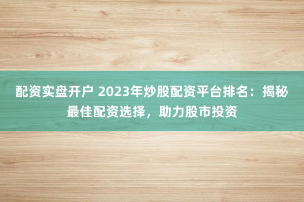 配资实盘开户 2023年炒股配资平台排名:揭秘最佳配资选择,助力股市投资