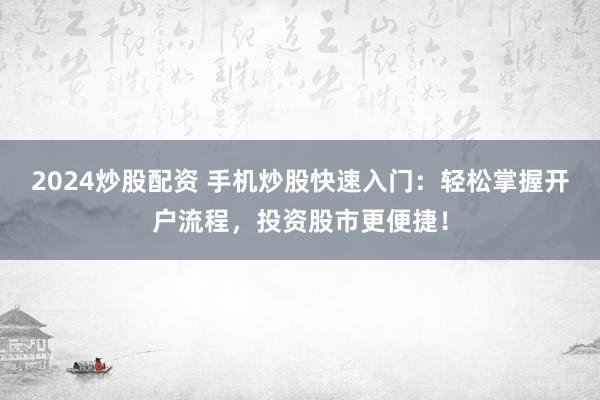 2024炒股配资 手机炒股快速入门：轻松掌握开户流程，投资股市更便捷！