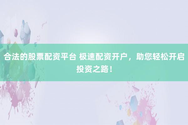 合法的股票配资平台 极速配资开户，助您轻松开启投资之路！