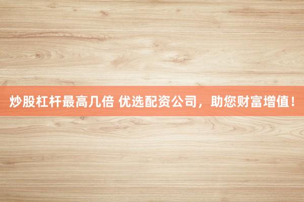 炒股杠杆最高几倍 优选配资公司，助您财富增值！