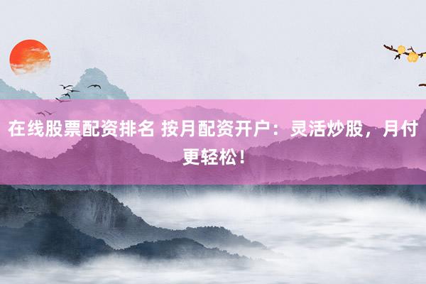 在线股票配资排名 按月配资开户：灵活炒股，月付更轻松！