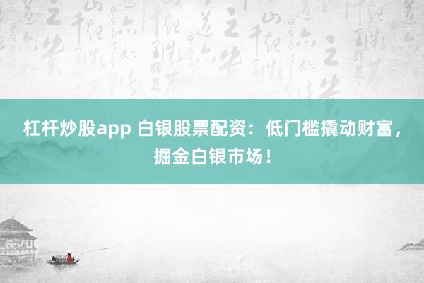 杠杆炒股app 白银股票配资:低门槛撬动财富,掘金白银市场!