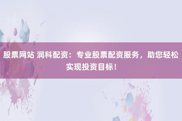 股票网站 润科配资:专业股票配资服务,助您轻松实现投资目标!