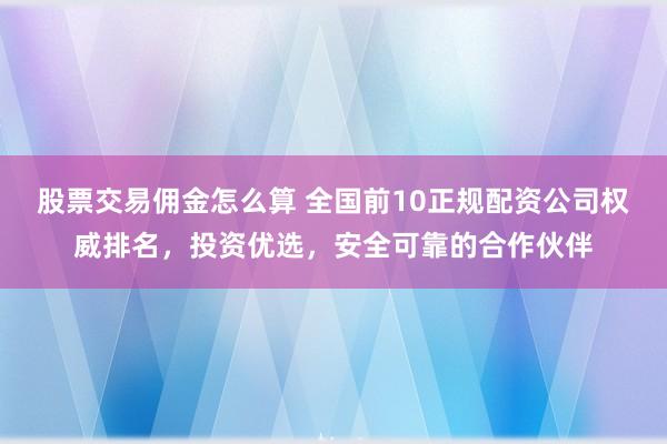 股票交易佣金怎么算 全国前10正规配资公司权威排名,投资优选,安全可靠的合作伙伴