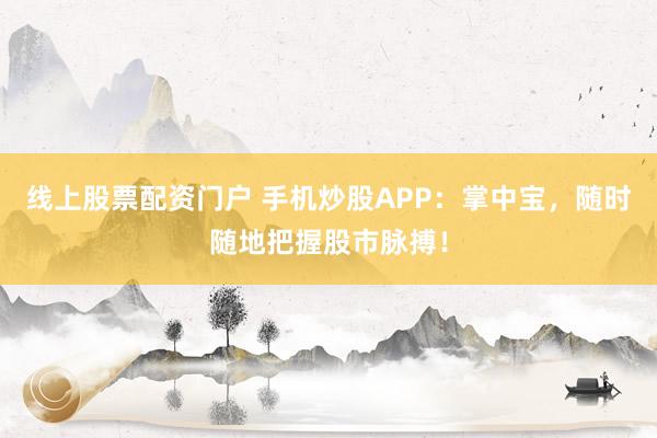 线上股票配资门户 手机炒股APP：掌中宝，随时随地把握股市脉搏！