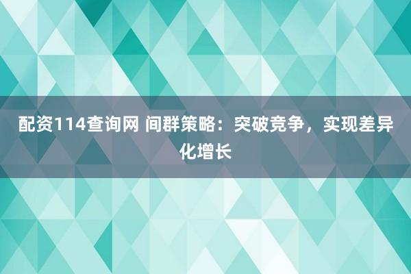 配资114查询网 间群策略:突破竞争,实现差异化增长