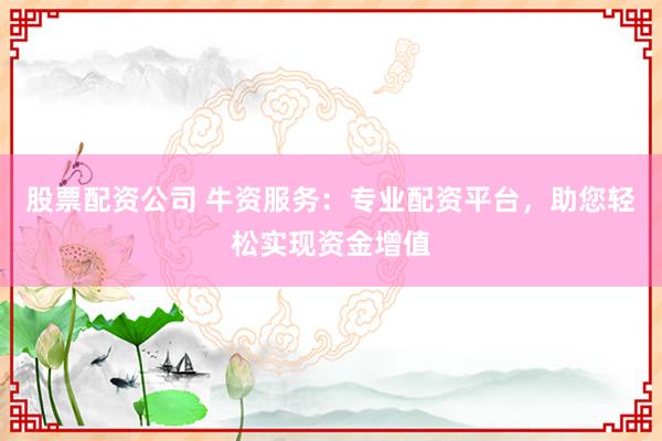 股票配资公司 牛资服务：专业配资平台，助您轻松实现资金增值