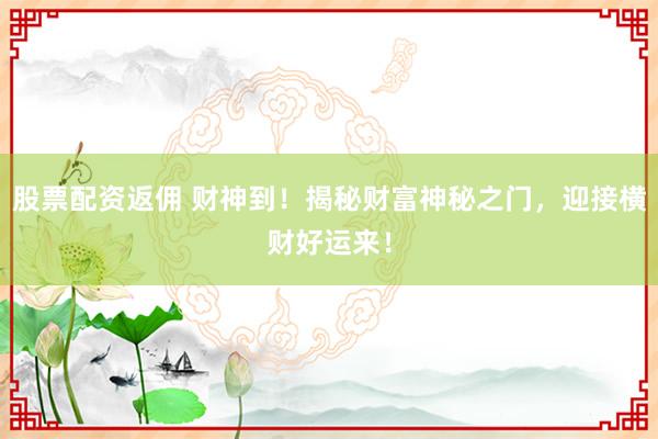 股票配资返佣 财神到！揭秘财富神秘之门，迎接横财好运来！