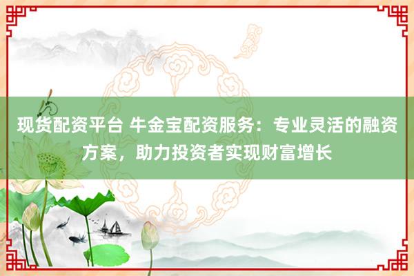 现货配资平台 牛金宝配资服务：专业灵活的融资方案，助力投资者实现财富增长