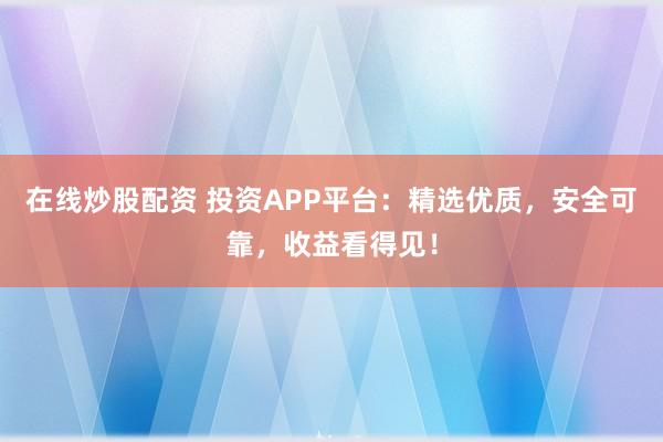 在线炒股配资 投资APP平台：精选优质，安全可靠，收益看得见！