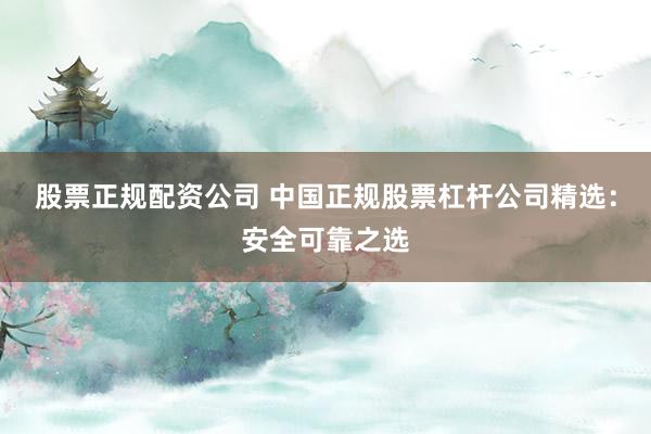 股票正规配资公司 中国正规股票杠杆公司精选:安全可靠之选