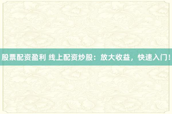 股票配资盈利 线上配资炒股：放大收益，快速入门！