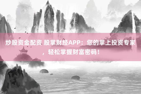 炒股资金配资 股掌财经APP：您的掌上投资专家，轻松掌握财富密码！