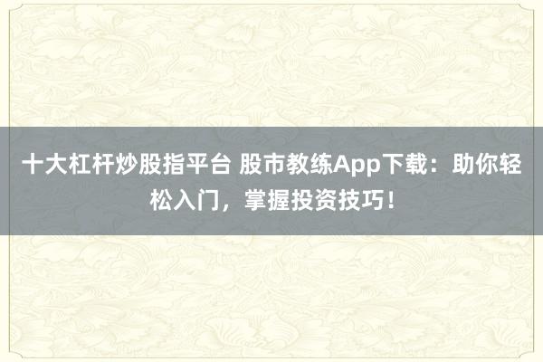 十大杠杆炒股指平台 股市教练App下载:助你轻松入门,掌握投资技巧!