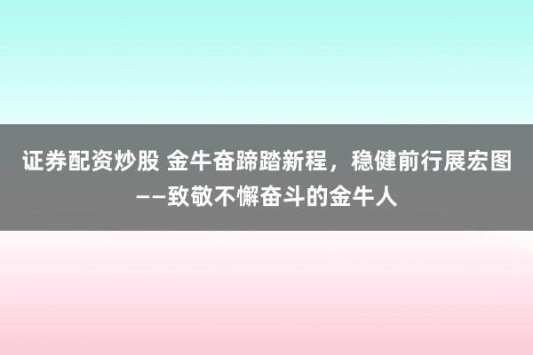 证券配资炒股 金牛奋蹄踏新程，稳健前行展宏图——致敬不懈奋斗的金牛人
