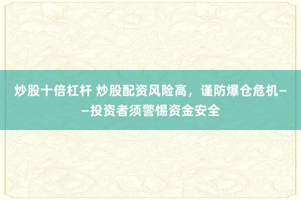 炒股十倍杠杆 炒股配资风险高，谨防爆仓危机——投资者须警惕资金安全