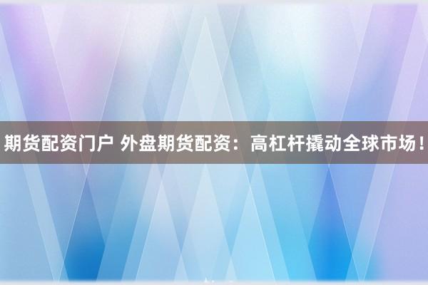 期货配资门户 外盘期货配资:高杠杆撬动全球市场!