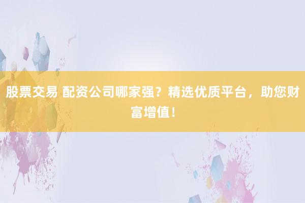 股票交易 配资公司哪家强？精选优质平台，助您财富增值！