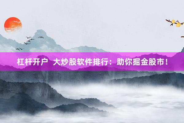 杠杆开户 大炒股软件排行:助你掘金股市!