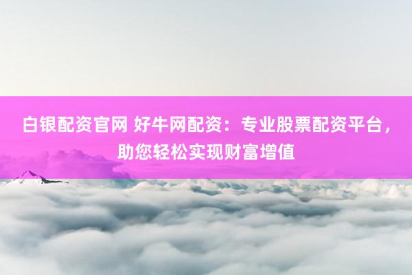 白银配资官网 好牛网配资：专业股票配资平台，助您轻松实现财富增值