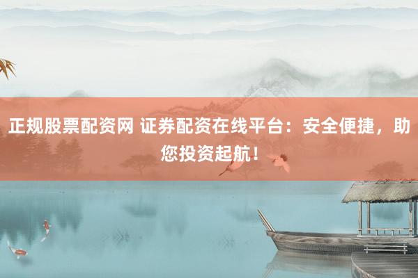 正规股票配资网 证券配资在线平台：安全便捷，助您投资起航！