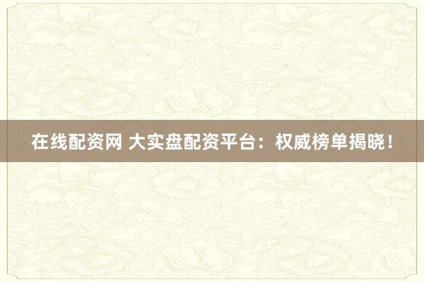 在线配资网 大实盘配资平台：权威榜单揭晓！