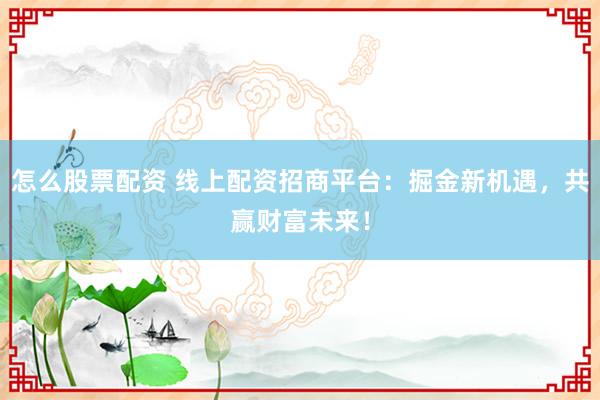 怎么股票配资 线上配资招商平台：掘金新机遇，共赢财富未来！