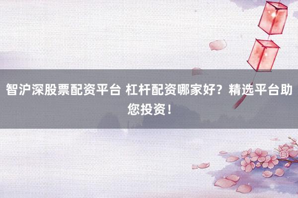 智沪深股票配资平台 杠杆配资哪家好?精选平台助您投资!